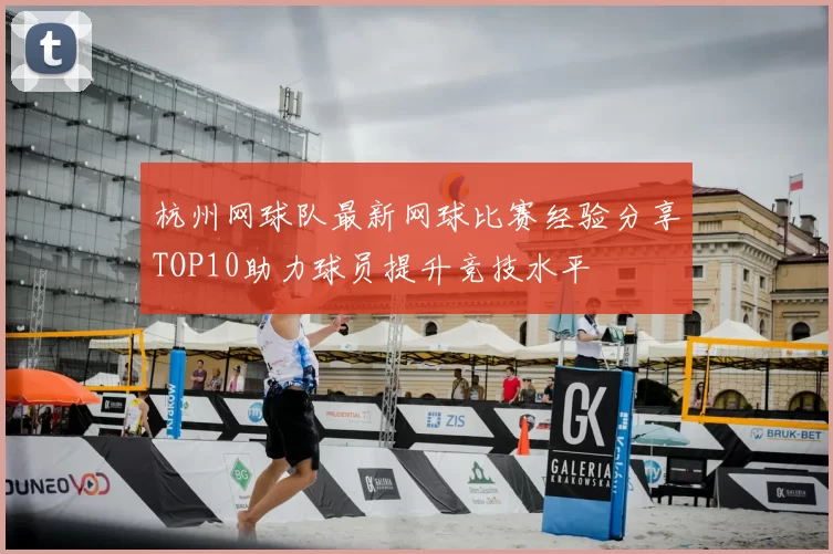 杭州网球队最新网球比赛经验分享TOP10助力球员提升竞技水平