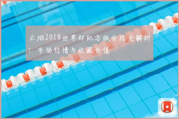 云烟2018世界杯纪念版价格全解析：市场行情与收藏价值