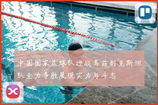 中国国家足球队迎战乌兹别克斯坦队全力争胜展现实力与斗志