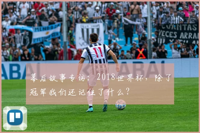 幕后故事专访：2018世界杯，除了冠军我们还记住了什么？