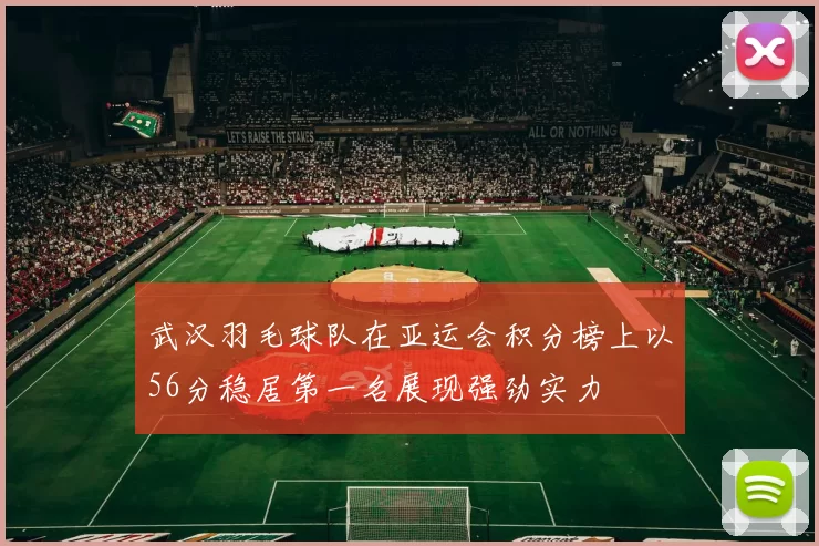 武汉羽毛球队在亚运会积分榜上以56分稳居第一名展现强劲实力