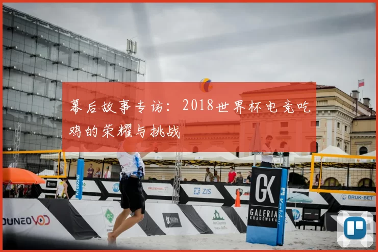 幕后故事专访：2018世界杯电竞吃鸡的荣耀与挑战