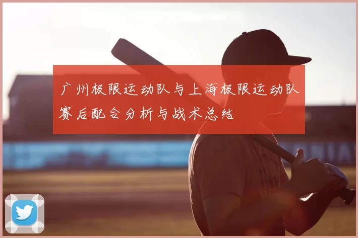 广州极限运动队与上海极限运动队赛后配合分析与战术总结