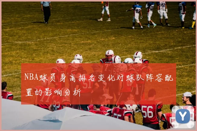 NBA球员身高排名变化对球队阵容配置的影响分析
