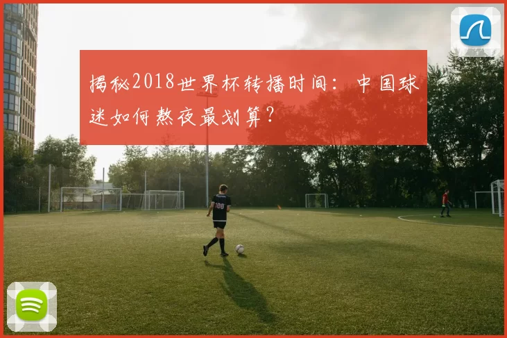 揭秘2018世界杯转播时间：中国球迷如何熬夜最划算？