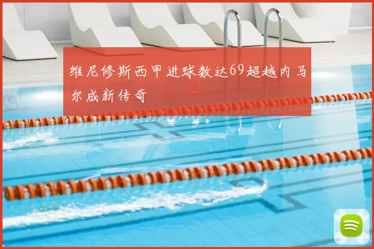 维尼修斯西甲进球数达69超越内马尔成新传奇