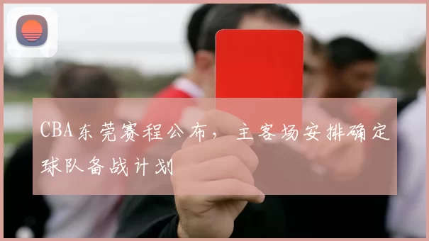 CBA东莞赛程公布，主客场安排确定球队备战计划