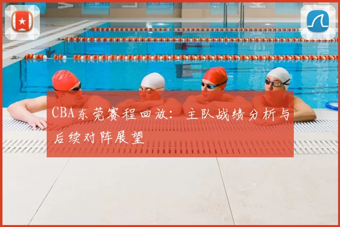 CBA东莞赛程回放：主队战绩分析与后续对阵展望