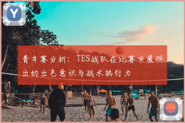 青年赛分析:TES战队在比赛中展现出的出色意识与战术执行力