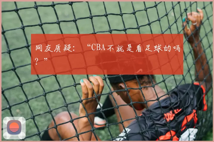 网友质疑:“CBA不就是看足球的吗?”