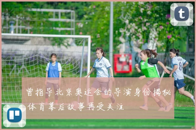 曾指导北京奥运会的导演身份揭秘 体育幕后故事再受关注
