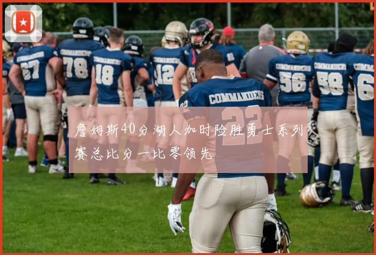 詹姆斯40分湖人加时险胜勇士系列赛总比分一比零领先