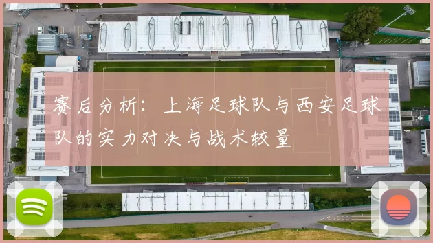 赛后分析:上海足球队与西安足球队的实力对决与战术较量