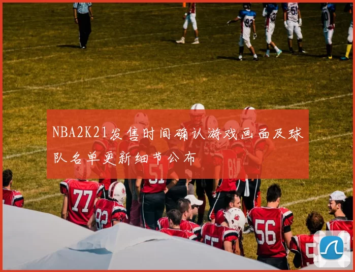 NBA2K21发售时间确认游戏画面及球队名单更新细节公布