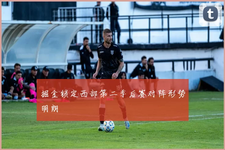 掘金锁定西部第二季后赛对阵形势明朗
