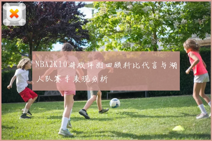 NBA2K10游戏评测回顾科比代言与湖人队赛季表现分析