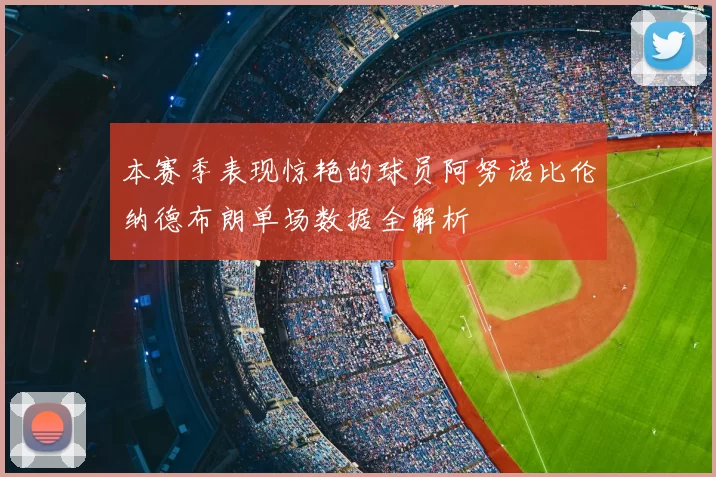 本赛季表现惊艳的球员阿努诺比伦纳德布朗单场数据全解析