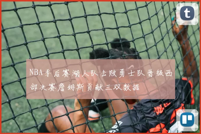 NBA季后赛湖人队击败勇士队晋级西部决赛詹姆斯贡献三双数据