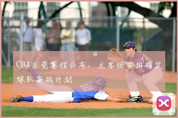 CBA东莞赛程公布，主客场安排确定球队备战计划