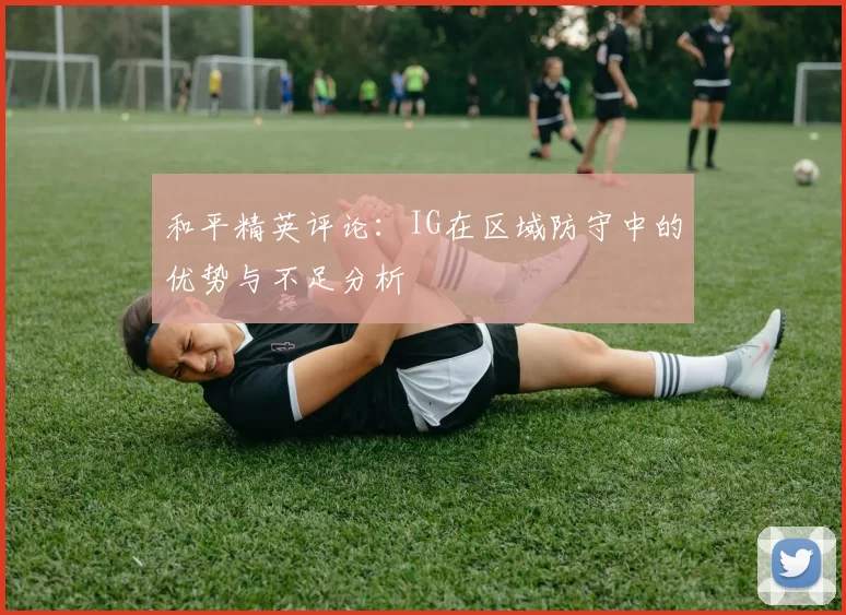 和平精英评论:IG在区域防守中的优势与不足分析