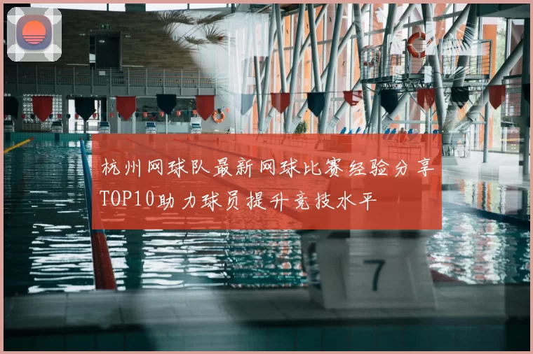 杭州网球队最新网球比赛经验分享TOP10助力球员提升竞技水平