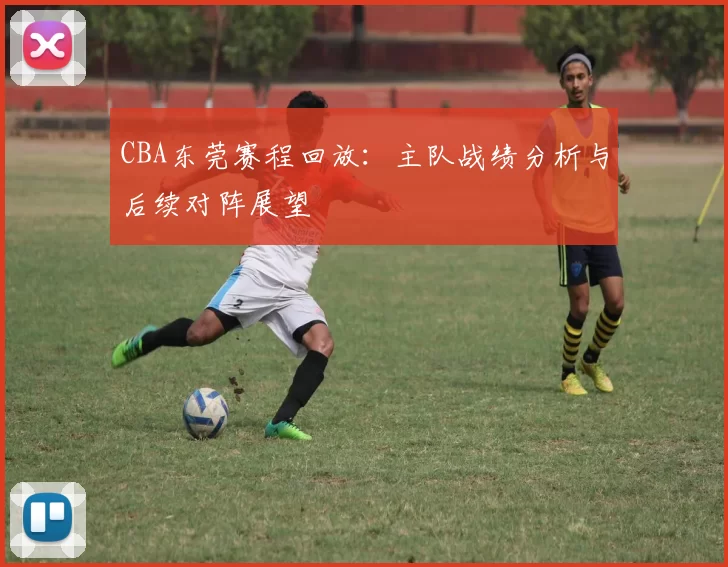 CBA东莞赛程回放:主队战绩分析与后续对阵展望