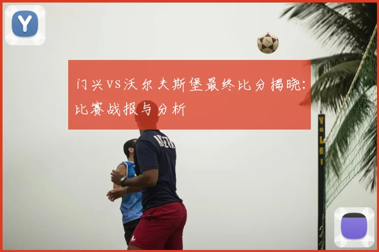 门兴vs沃尔夫斯堡最终比分揭晓:比赛战报与分析