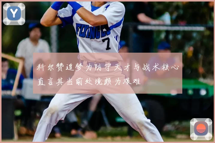 科尔赞追梦为防守天才与战术核心直言其当前处境颇为艰难