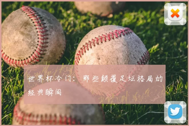 世界杯冷门:那些颠覆足坛格局的经典瞬间
