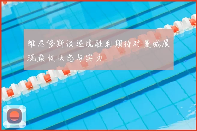 维尼修斯谈逆境胜利期待对曼城展现最佳状态与实力