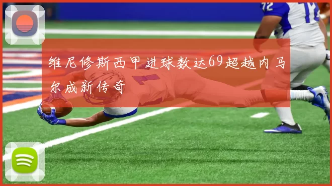 维尼修斯西甲进球数达69超越内马尔成新传奇