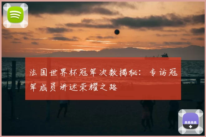法国世界杯冠军次数揭秘:专访冠军成员讲述荣耀之路