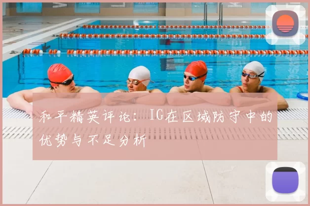 和平精英评论：IG在区域防守中的优势与不足分析