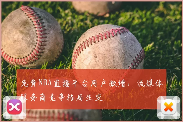 免费NBA直播平台用户激增,流媒体服务商竞争格局生变