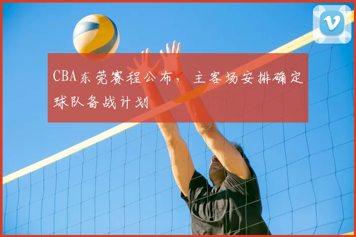 CBA东莞赛程公布，主客场安排确定球队备战计划