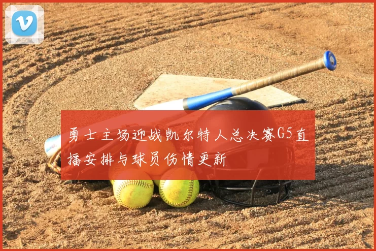 勇士主场迎战凯尔特人总决赛G5直播安排与球员伤情更新