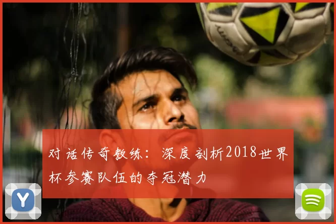 对话传奇教练:深度剖析2018世界杯参赛队伍的夺冠潜力