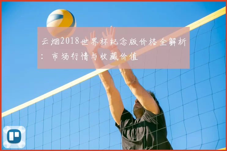 云烟2018世界杯纪念版价格全解析:市场行情与收藏价值