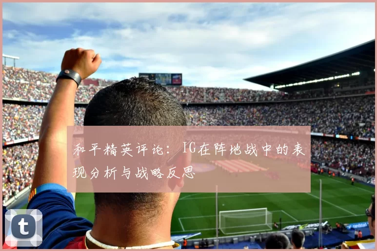 和平精英评论:IG在阵地战中的表现分析与战略反思