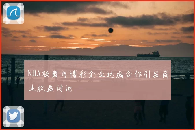 NBA联盟与博彩企业达成合作引发商业权益讨论
