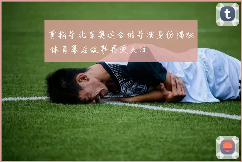 曾指导北京奥运会的导演身份揭秘 体育幕后故事再受关注