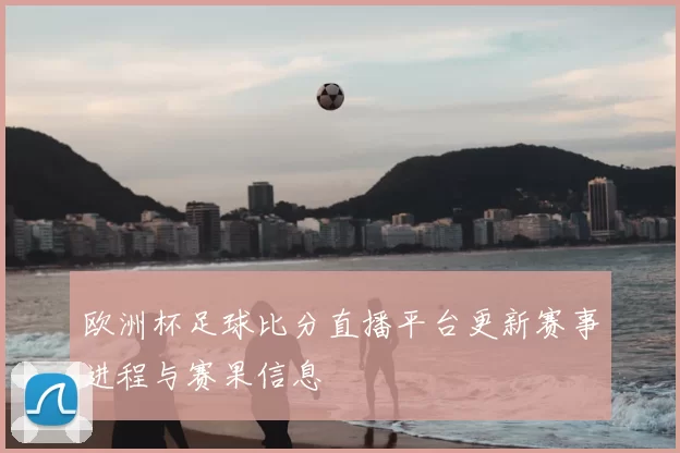 欧洲杯足球比分直播平台更新赛事进程与赛果信息