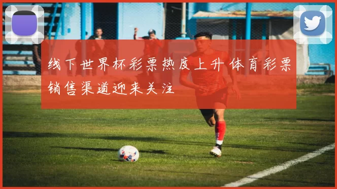 线下世界杯彩票热度上升 体育彩票销售渠道迎来关注