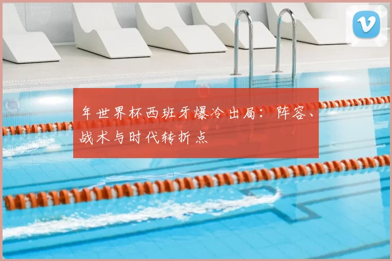 年世界杯西班牙爆冷出局：阵容、战术与时代转折点