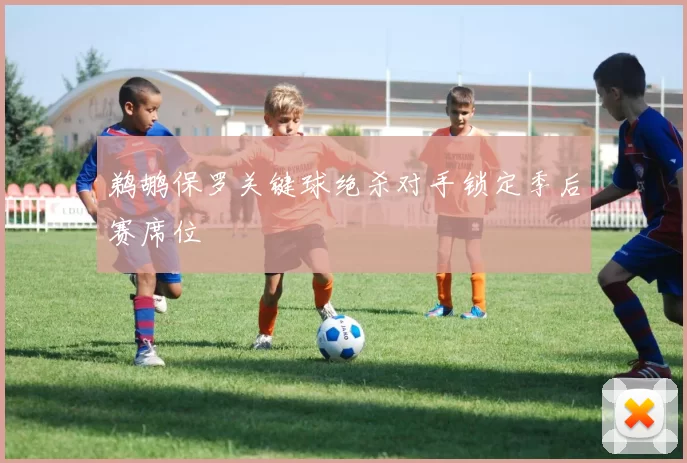 鹈鹕保罗关键球绝杀对手锁定季后赛席位