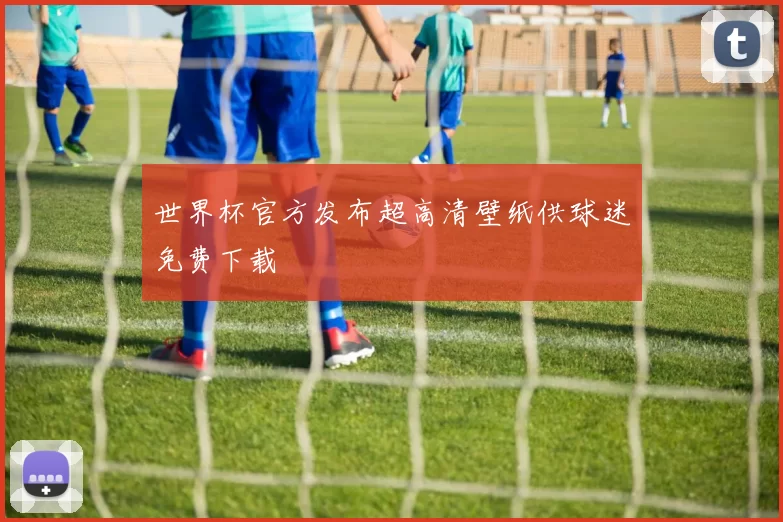 世界杯官方发布超高清壁纸供球迷免费下载