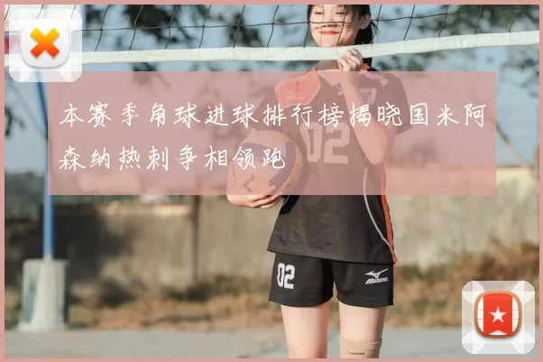 本赛季角球进球排行榜揭晓国米阿森纳热刺争相领跑