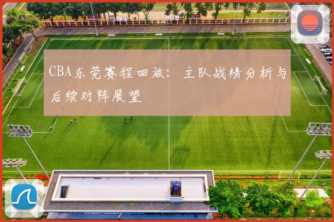 CBA东莞赛程回放:主队战绩分析与后续对阵展望
