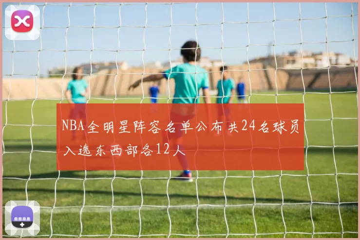 NBA全明星阵容名单公布共24名球员入选东西部各12人