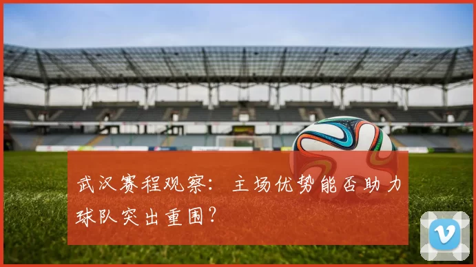 武汉赛程观察：主场优势能否助力球队突出重围？